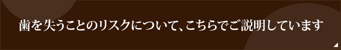 歯を失うことのリスクについて、こちらでご説明しています