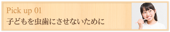 Pick up 01 子どもを虫歯にさせないために