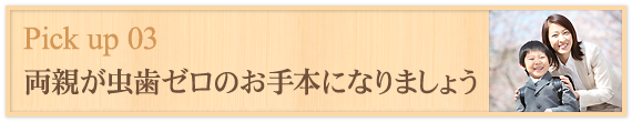 Pick up 03 両親が虫歯ゼロのお手本になりましょう